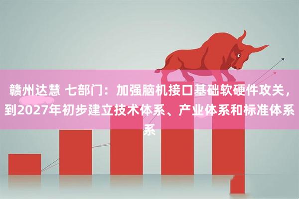 赣州达慧 七部门：加强脑机接口基础软硬件攻关，到2027年初步建立技术体系、产业体系和标准体系