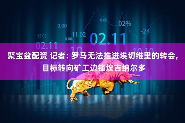 聚宝盆配资 记者: 罗马无法推进埃切维里的转会, 目标转向矿工边锋埃吉纳尔多