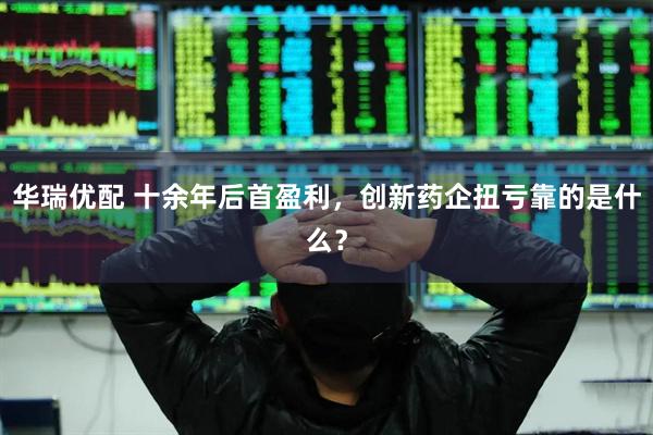 华瑞优配 十余年后首盈利，创新药企扭亏靠的是什么？