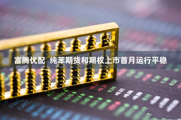 富腾优配  纯苯期货和期权上市首月运行平稳