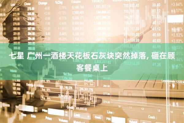 七星 广州一酒楼天花板石灰块突然掉落, 砸在顾客餐桌上