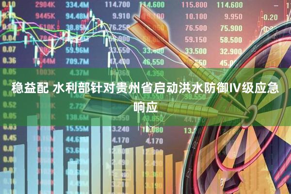 稳益配 水利部针对贵州省启动洪水防御Ⅳ级应急响应