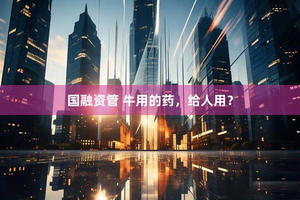 国融资管 牛用的药，给人用？