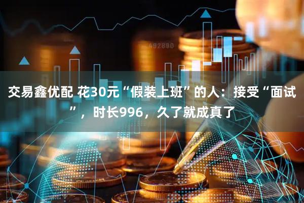 交易鑫优配 花30元“假装上班”的人：接受“面试”，时长996，久了就成真了