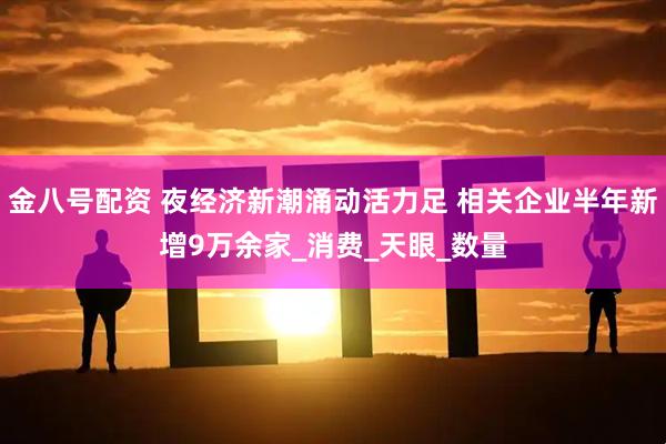 金八号配资 夜经济新潮涌动活力足 相关企业半年新增9万余家_消费_天眼_数量