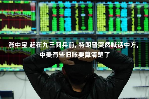 涨中宝 赶在九三阅兵前, 特朗普突然喊话中方, 中美有些旧账要算清楚了