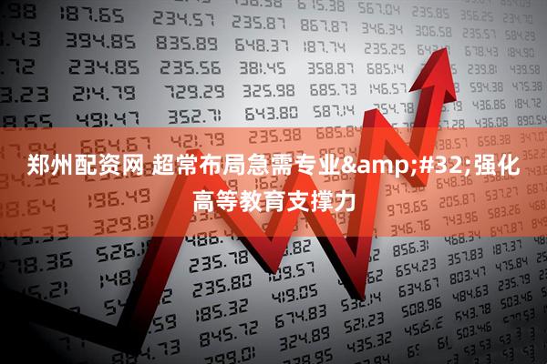 郑州配资网 超常布局急需专业&#32;强化高等教育支撑力