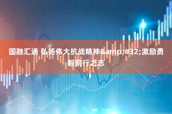 国融汇通 弘扬伟大抗战精神&#32;激励勇毅前行之志