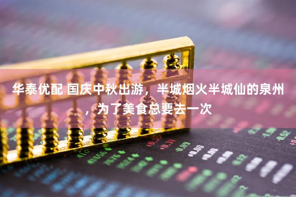 华泰优配 国庆中秋出游，半城烟火半城仙的泉州，为了美食总要去一次
