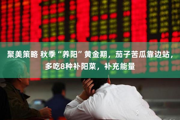 聚美策略 秋季“养阳”黄金期，茄子苦瓜靠边站，多吃8种补阳菜，补充能量