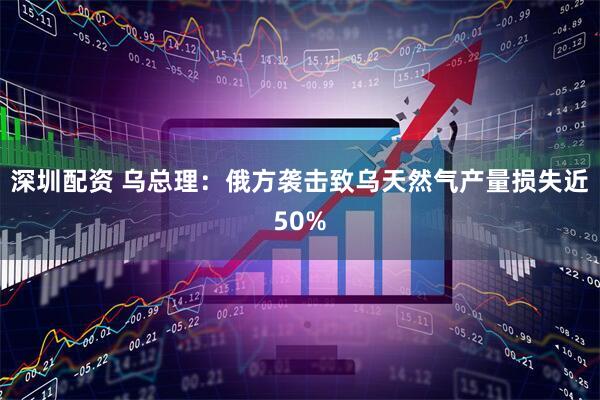 深圳配资 乌总理：俄方袭击致乌天然气产量损失近50%