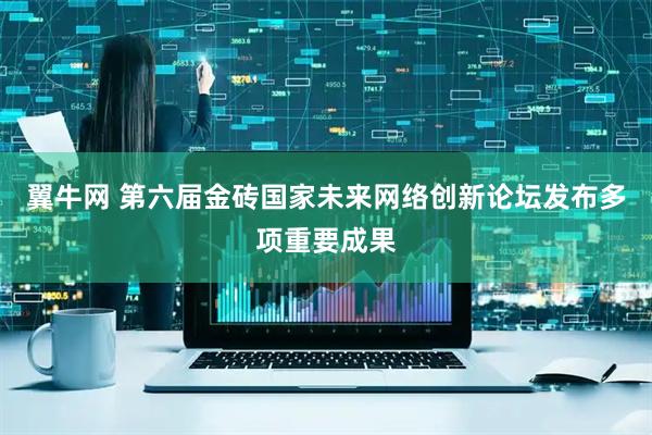 翼牛网 第六届金砖国家未来网络创新论坛发布多项重要成果