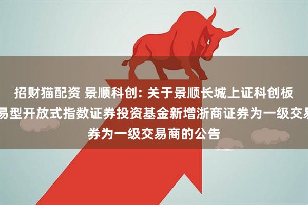 招财猫配资 景顺科创: 关于景顺长城上证科创板50成份交易型开放式指数证券投资基金新增浙商证券为一级交易商的公告