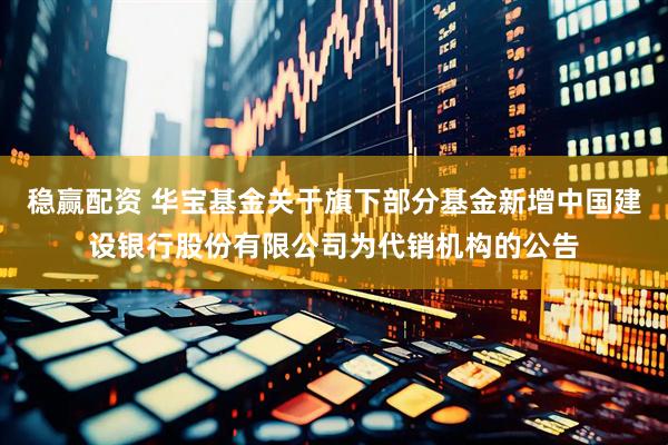 稳赢配资 华宝基金关于旗下部分基金新增中国建设银行股份有限公司为代销机构的公告