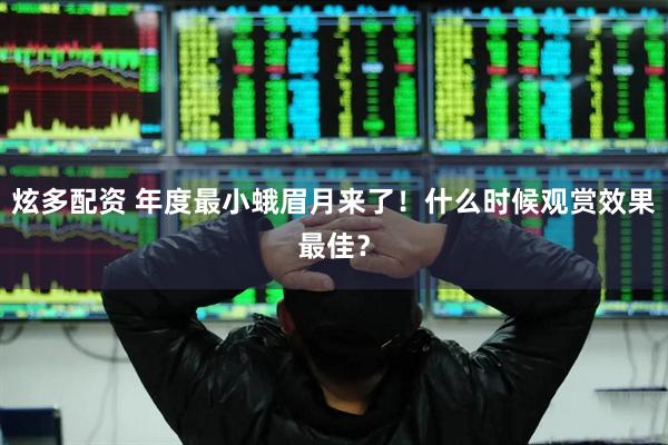 炫多配资 年度最小蛾眉月来了！什么时候观赏效果最佳？