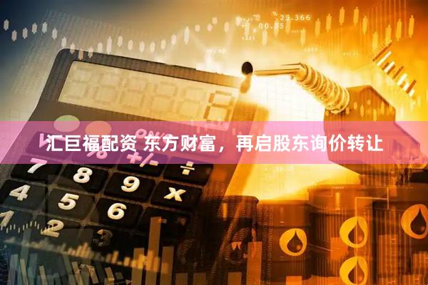 汇巨福配资 东方财富，再启股东询价转让