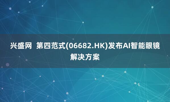 兴盛网  第四范式(06682.HK)发布AI智能眼镜解决方案