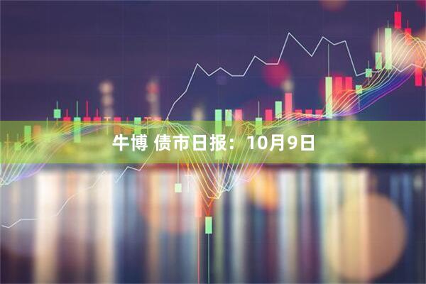 牛博 债市日报：10月9日
