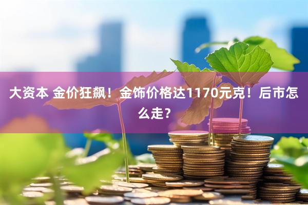 大资本 金价狂飙！金饰价格达1170元克！后市怎么走？